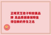 正规灵芝孢子粉胶囊品牌 高品质健康保障值得信赖的养生之选