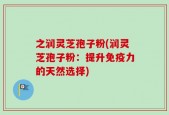 之润灵芝孢子粉(润灵芝孢子粉：提升免疫力的天然选择)