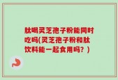 肽喝灵芝孢子粉能同时吃吗(灵芝孢子粉和肽饮料能一起食用吗？)
