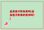 品高孢子粉有用吗(品高孢子粉真的有效吗？)