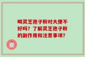 喝灵芝孢子粉对大便不好吗？了解灵芝孢子粉的副作用和注意事项？