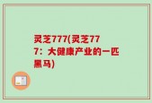 灵芝777(灵芝777：大健康产业的一匹黑马)