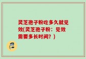 灵芝孢子粉吃多久就见效(灵芝孢子粉：见效需要多长时间？)