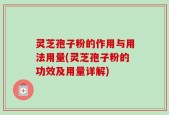 灵芝孢子粉的作用与用法用量(灵芝孢子粉的功效及用量详解)