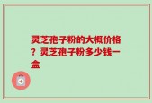 灵芝孢子粉的大概价格？灵芝孢子粉多少钱一盒
