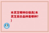 木灵芝哪种价格高(木灵芝高价品种是哪种？)