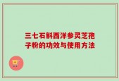 三七石斛西洋参灵芝孢子粉的功效与使用方法