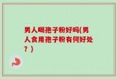 男人喝孢子粉好吗(男人食用孢子粉有何好处？)