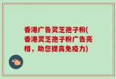 香港广告灵芝孢子粉(香港灵芝孢子粉广告亮相，助您提高免疫力)