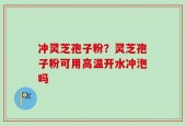 冲灵芝孢子粉？灵芝孢子粉可用高温开水冲泡吗