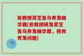 熊教授灵芝首乌养发精华露(熊教授研发灵芝首乌养发精华露，拯救秃发问题)