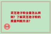 灵芝孢子粉含量怎么辨别？了解灵芝孢子粉的质量判断方法？
