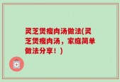 灵芝煲瘦肉汤做法(灵芝煲瘦肉汤，家庭简单做法分享！)