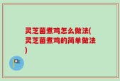 灵芝菌煮鸡怎么做法(灵芝菌煮鸡的简单做法)