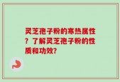 灵芝孢子粉的寒热属性？了解灵芝孢子粉的性质和功效？