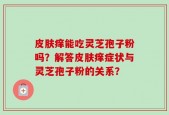 皮肤痒能吃灵芝孢子粉吗？解答皮肤痒症状与灵芝孢子粉的关系？