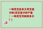 一吨灵芝出多少灵芝孢子粉(灵芝孢子粉产量：一吨灵芝可制得多少？)