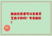 脑血栓患者可以食用灵芝孢子粉吗？专家解析？