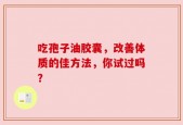 吃孢子油胶囊，改善体质的佳方法，你试过吗？
