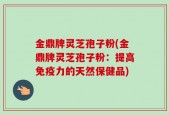 金鼎牌灵芝孢子粉(金鼎牌灵芝孢子粉：提高免疫力的天然保健品)