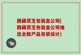 西藏灵芝包装盒公司(西藏灵芝包装盒公司推出全新产品包装设计)