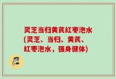 灵芝当归黄芪红枣泡水(灵芝、当归、黄芪、红枣泡水，强身健体)