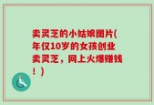 卖灵芝的小姑娘图片(年仅10岁的女孩创业卖灵芝，网上火爆赚钱！)