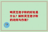 喝灵芝孢子粉的好处是什么？解析灵芝孢子粉的功效与作用？
