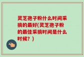 灵芝孢子粉什么时间采摘的最好(灵芝孢子粉的最佳采摘时间是什么时候？)