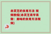 赤灵芝的食用方法 视频教程(赤灵芝易学易做：美味的食用方法视频)