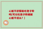 心脏不舒服能吃孢子粉吗(可以吃孢子粉缓解心脏不适么？)