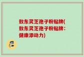 敖东灵芝孢子粉贴牌(敖东灵芝孢子粉贴牌：健康添动力)