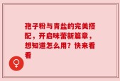 孢子粉与青盐的完美搭配，开启味蕾新篇章，想知道怎么用？快来看看