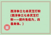 西洋参三七赤灵芝打粉(西洋参三七赤灵芝打粉——提升免疫力，改善身体。)