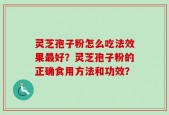 灵芝孢子粉怎么吃法效果最好？灵芝孢子粉的正确食用方法和功效？