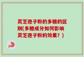 灵芝孢子粉的多糖的区别(多糖成分如何影响灵芝孢子粉的效果？)