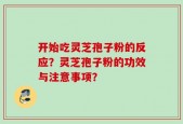 开始吃灵芝孢子粉的反应？灵芝孢子粉的功效与注意事项？