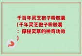 千百年灵芝孢子粉胶囊(千年灵芝孢子粉胶囊：探秘灵草的神奇功效)