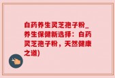 白药养生灵芝孢子粉_养生保健新选择：白药灵芝孢子粉，天然健康之道)