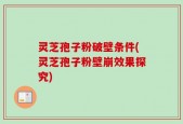 灵芝孢子粉破壁条件(灵芝孢子粉壁崩效果探究)