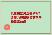 九素破壁灵芝孢子粉？金奥力牌破壁灵芝孢子粉是真的吗