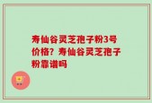 寿仙谷灵芝孢子粉3号价格？寿仙谷灵芝孢子粉靠谱吗