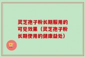 灵芝孢子粉长期服用的可见效果（灵芝孢子粉长期使用的健康益处）