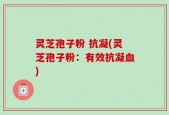 灵芝孢子粉 抗凝(灵芝孢子粉：有效抗凝血)