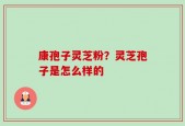康孢子灵芝粉？灵芝孢子是怎么样的