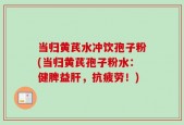 当归黄芪水冲饮孢子粉(当归黄芪孢子粉水：健脾益肝，抗疲劳！)