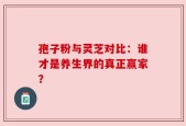 孢子粉与灵芝对比：谁才是养生界的真正赢家？