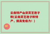云南特产山货灵芝孢子粉(云南灵芝孢子粉特产，提高免疫力！)