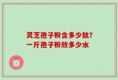 灵芝孢子粉含多少肽？一斤孢子粉放多少水