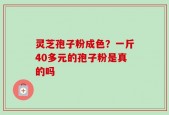 灵芝孢子粉成色？一斤40多元的孢子粉是真的吗